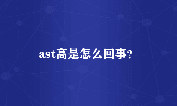 ast高是怎么回事？