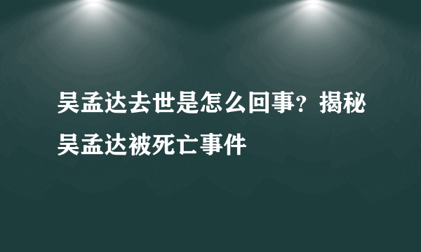 吴孟达去世是怎么回事？揭秘吴孟达被死亡事件