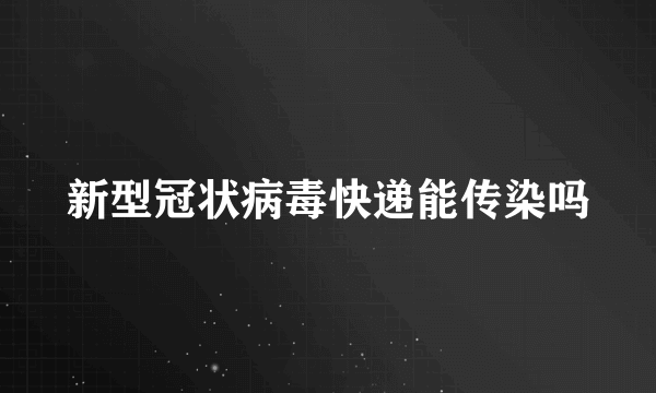 新型冠状病毒快递能传染吗