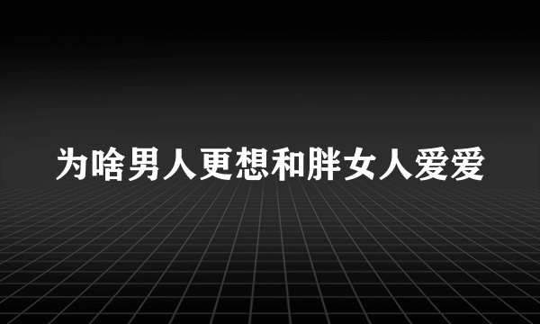 为啥男人更想和胖女人爱爱