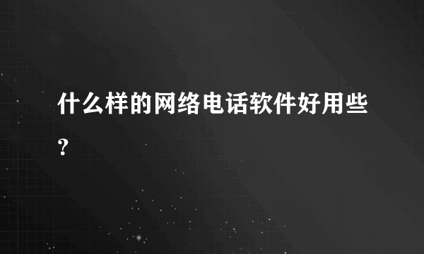 什么样的网络电话软件好用些？