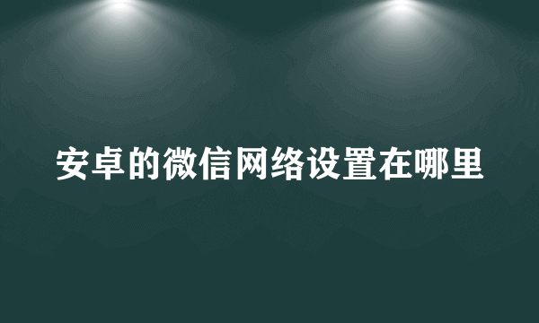 安卓的微信网络设置在哪里