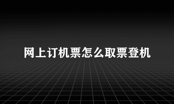 网上订机票怎么取票登机