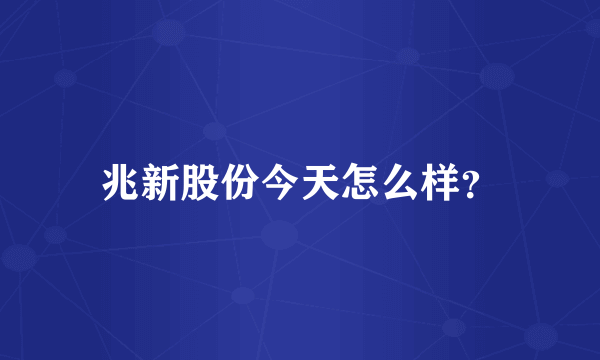 兆新股份今天怎么样？