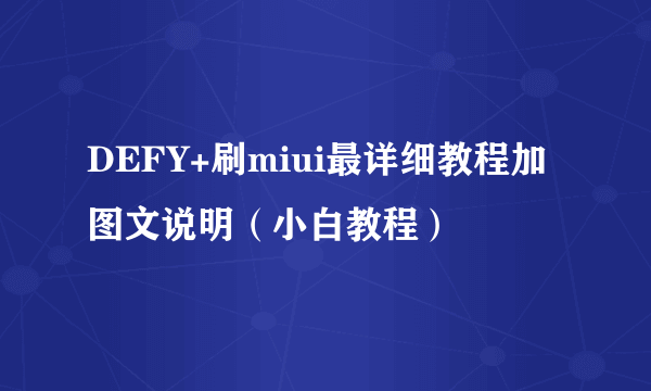 DEFY+刷miui最详细教程加图文说明（小白教程）