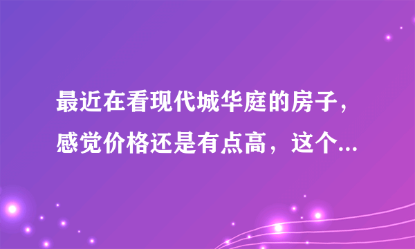 最近在看现代城华庭的房子，感觉价格还是有点高，这个小区之前价格如何？大概多少钱？