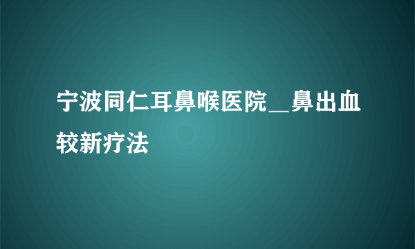 宁波同仁耳鼻喉医院＿鼻出血较新疗法