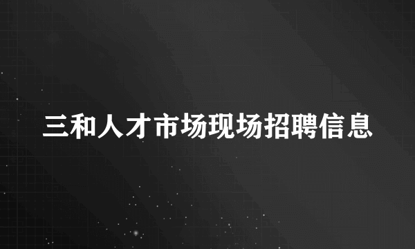 三和人才市场现场招聘信息