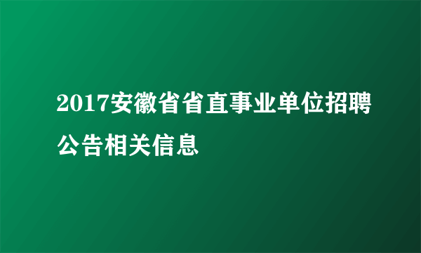 2017安徽省省直事业单位招聘公告相关信息