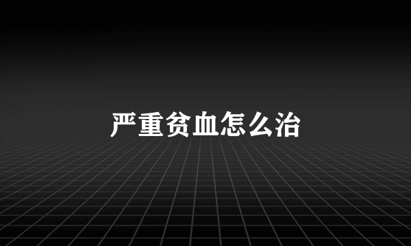 严重贫血怎么治