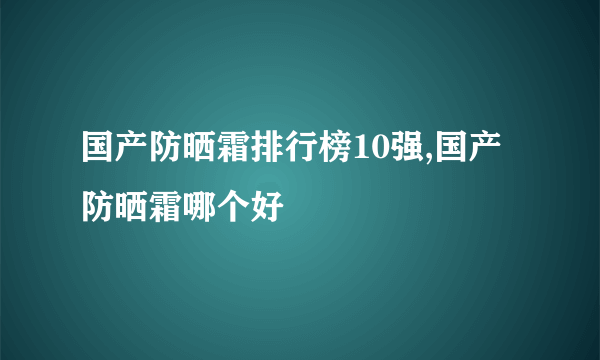 国产防晒霜排行榜10强,国产防晒霜哪个好