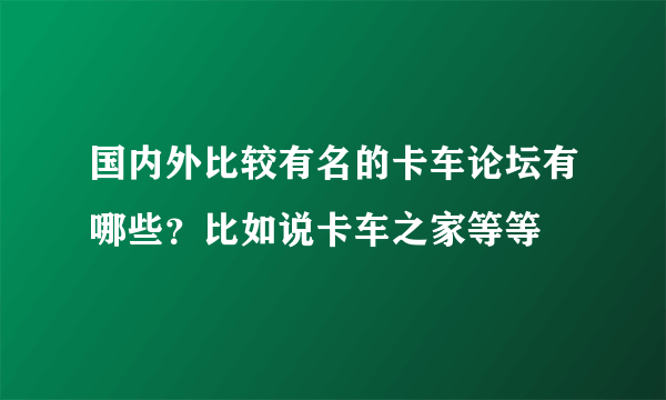 国内外比较有名的卡车论坛有哪些？比如说卡车之家等等