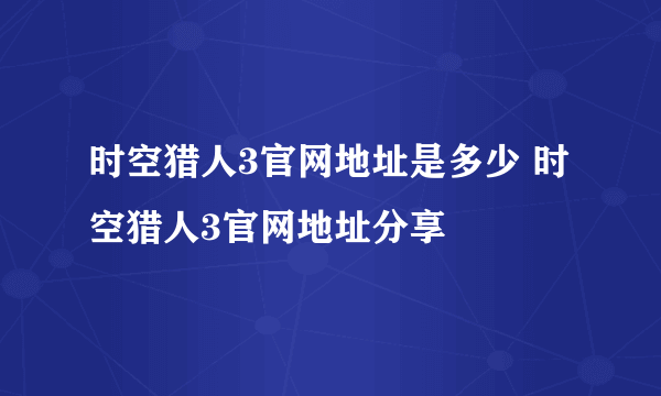 时空猎人3官网地址是多少 时空猎人3官网地址分享