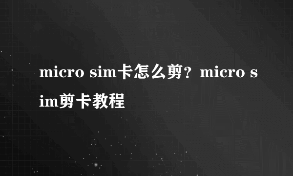 micro sim卡怎么剪？micro sim剪卡教程