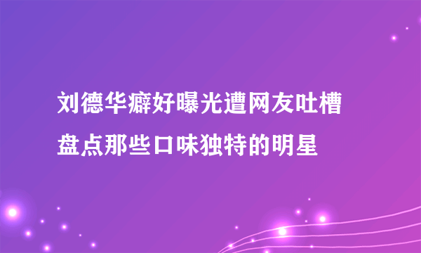 刘德华癖好曝光遭网友吐槽 盘点那些口味独特的明星