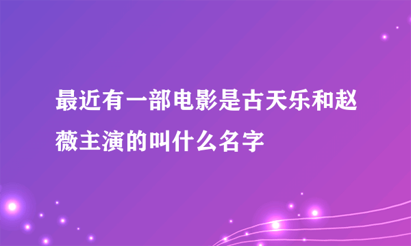 最近有一部电影是古天乐和赵薇主演的叫什么名字