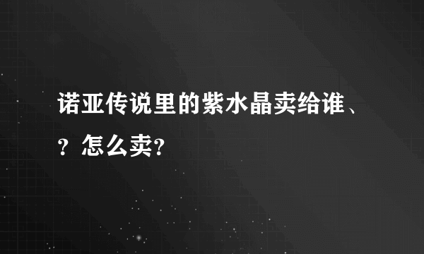 诺亚传说里的紫水晶卖给谁、？怎么卖？