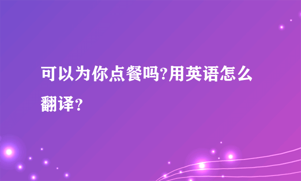 可以为你点餐吗?用英语怎么翻译？