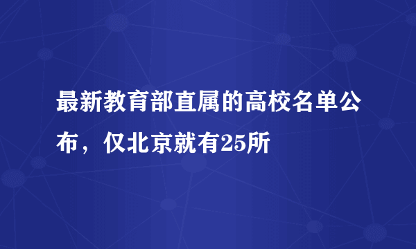 最新教育部直属的高校名单公布，仅北京就有25所