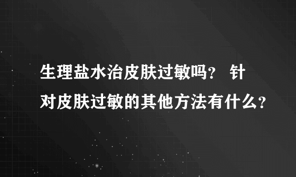 生理盐水治皮肤过敏吗？ 针对皮肤过敏的其他方法有什么？