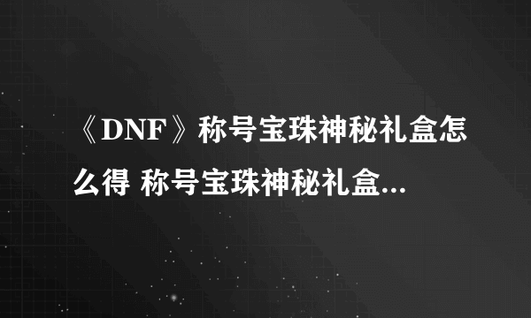 《DNF》称号宝珠神秘礼盒怎么得 称号宝珠神秘礼盒获取攻略