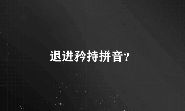 退进矜持拼音？