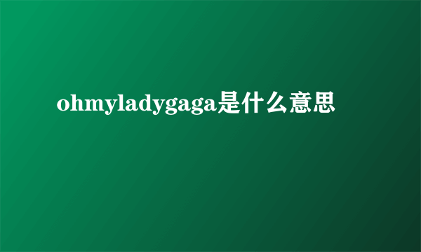 ohmyladygaga是什么意思