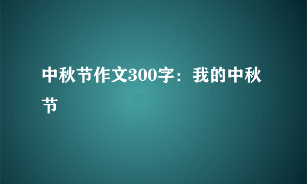 中秋节作文300字：我的中秋节