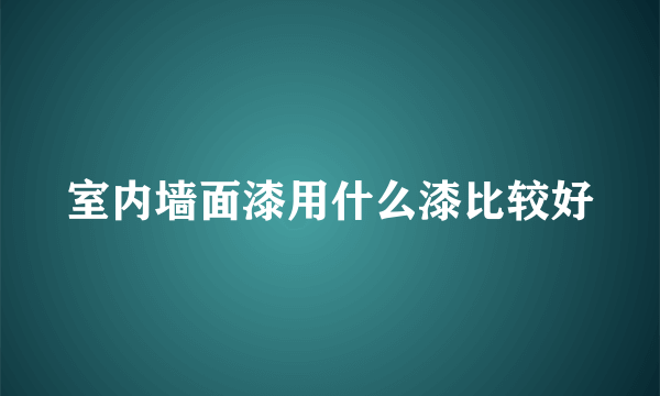 室内墙面漆用什么漆比较好