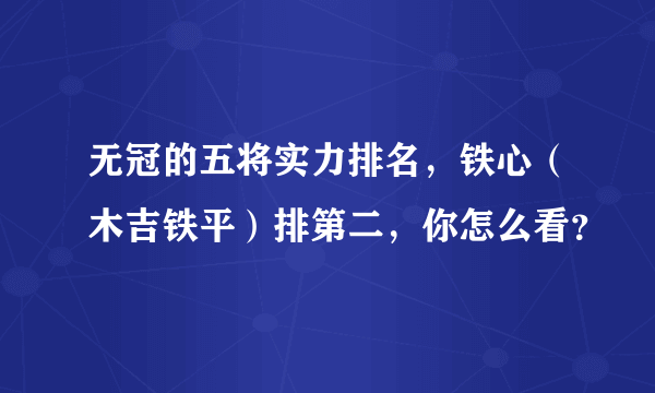 无冠的五将实力排名，铁心（木吉铁平）排第二，你怎么看？