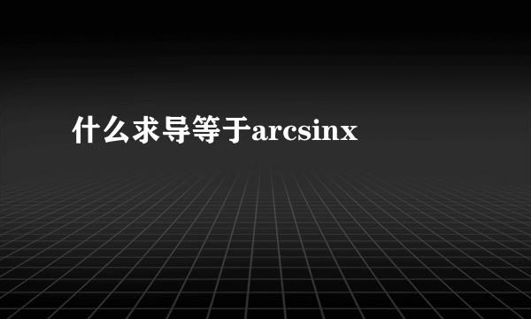 什么求导等于arcsinx