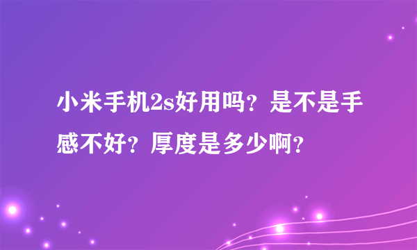 小米手机2s好用吗？是不是手感不好？厚度是多少啊？