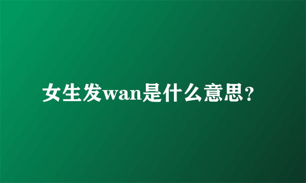 女生发wan是什么意思？