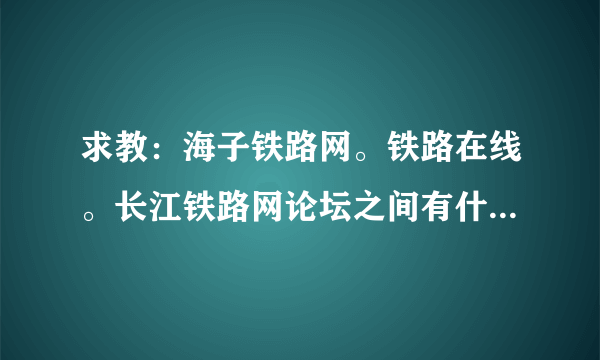 求教：海子铁路网。铁路在线。长江铁路网论坛之间有什么区别和联系吗？？现在哪个人气高？