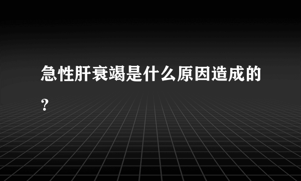 急性肝衰竭是什么原因造成的？