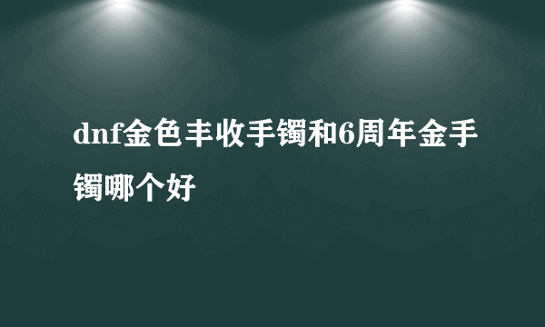 dnf金色丰收手镯和6周年金手镯哪个好