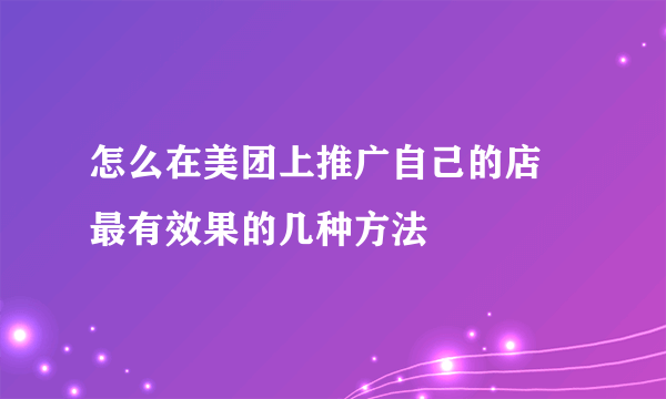 怎么在美团上推广自己的店 最有效果的几种方法