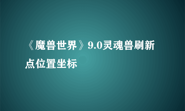 《魔兽世界》9.0灵魂兽刷新点位置坐标