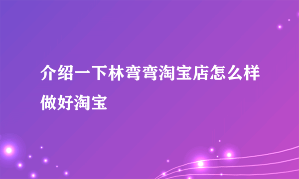 介绍一下林弯弯淘宝店怎么样做好淘宝