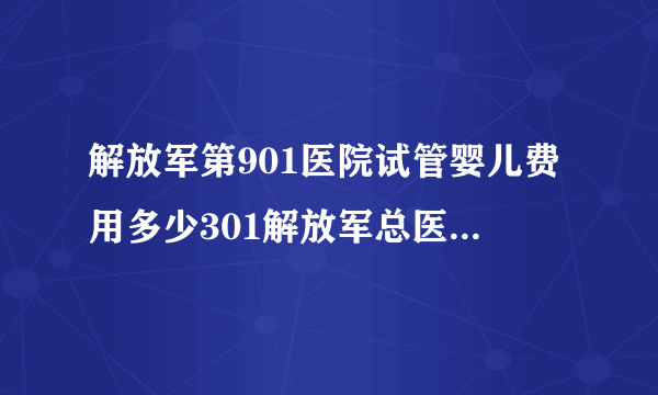 解放军第901医院试管婴儿费用多少301解放军总医院试管婴儿费用多少