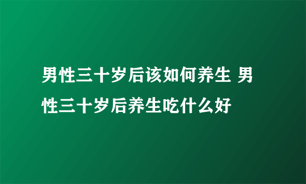 男性三十岁后该如何养生 男性三十岁后养生吃什么好