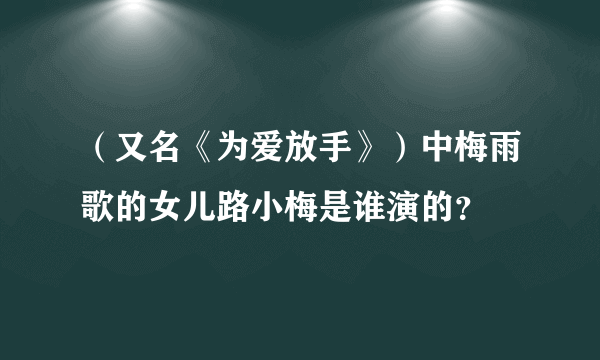 （又名《为爱放手》）中梅雨歌的女儿路小梅是谁演的？