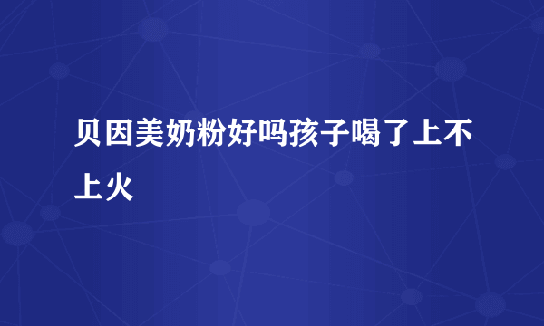 贝因美奶粉好吗孩子喝了上不上火