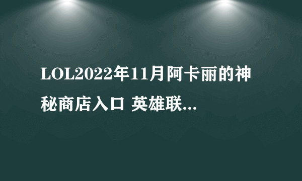 LOL2022年11月阿卡丽的神秘商店入口 英雄联盟11月阿卡丽神秘商店网址