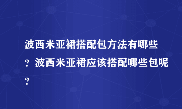 波西米亚裙搭配包方法有哪些？波西米亚裙应该搭配哪些包呢？