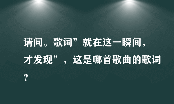 请问。歌词”就在这一瞬间，才发现”，这是哪首歌曲的歌词？