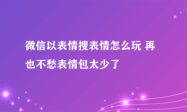 微信以表情搜表情怎么玩 再也不愁表情包太少了