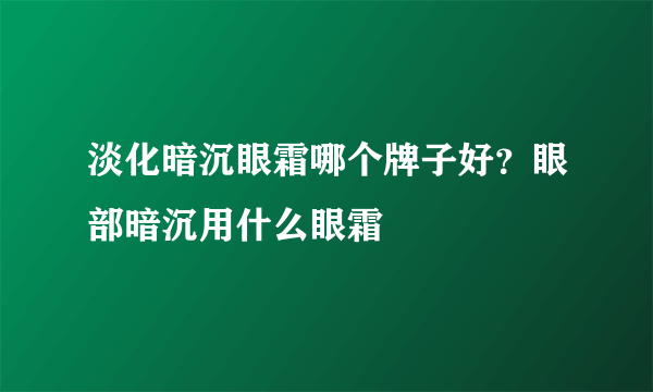 淡化暗沉眼霜哪个牌子好？眼部暗沉用什么眼霜