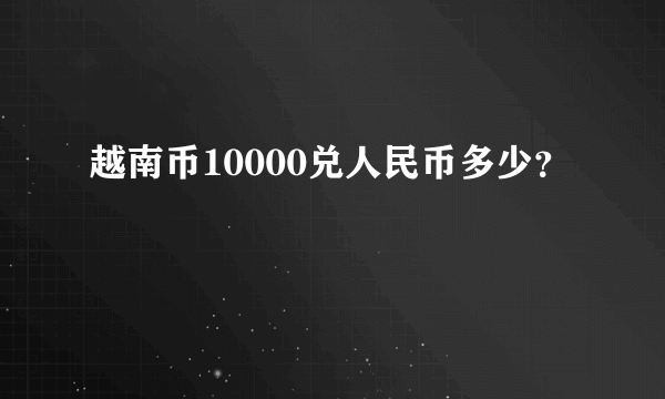 越南币10000兑人民币多少？