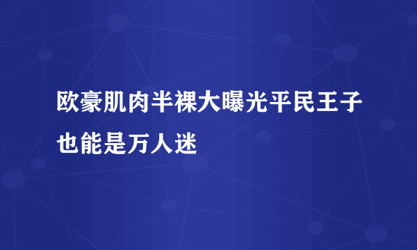 欧豪肌肉半裸大曝光平民王子也能是万人迷